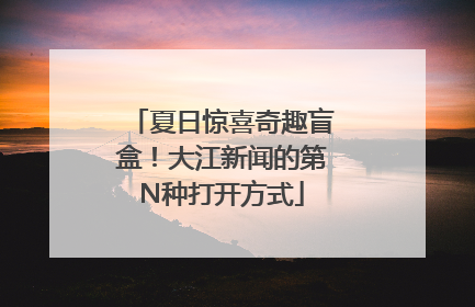 夏日惊喜奇趣盲盒！大江新闻的第N种打开方式