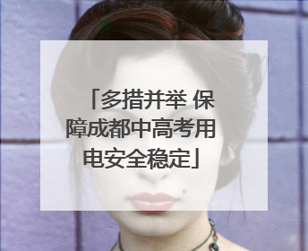 多措并举 保障成都中高考用电安全稳定