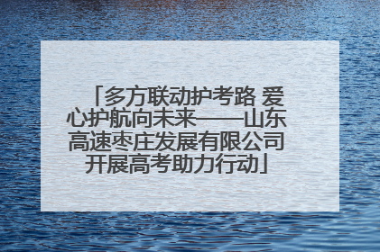多方联动护考路 爱心护航向未来——山东高速枣庄发展有限公司开展高考助力行动