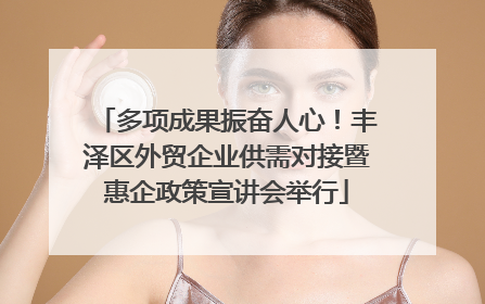 多项成果振奋人心！丰泽区外贸企业供需对接暨惠企政策宣讲会举行