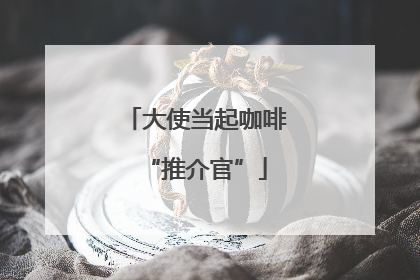 大使当起咖啡“推介官”