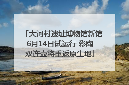 大河村遗址博物馆新馆6月14日试运行 彩陶双连壶将重返原生地