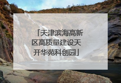 天津滨海高新区高质量建设天开华苑科创园