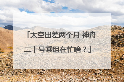太空出差两个月 神舟二十号乘组在忙啥？