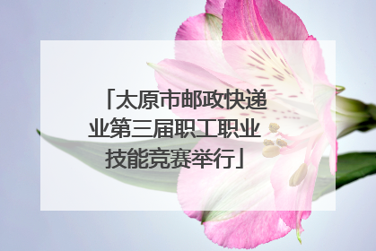 太原市邮政快递业第三届职工职业技能竞赛举行