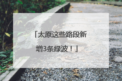 太原这些路段新增3条绿波！