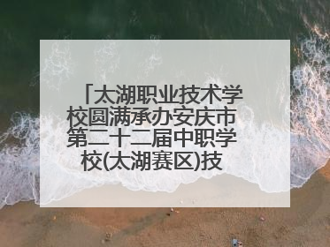 太湖职业技术学校圆满承办安庆市第二十二届中职学校(太湖赛区)技能大赛