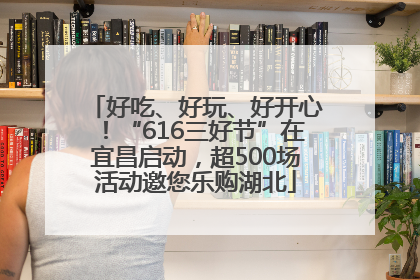 好吃、好玩、好开心！“616三好节”在宜昌启动，超500场活动邀您乐购湖北