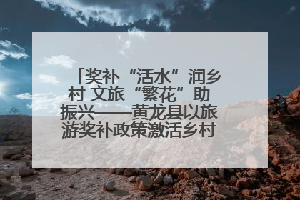 奖补“活水”润乡村 文旅“繁花”助振兴——黄龙县以旅游奖补政策激活乡村振兴新动能