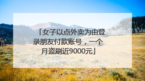 女子以点外卖为由登录朋友付款账号，一个月盗刷近9000元