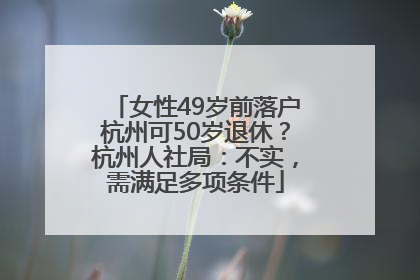 女性49岁前落户杭州可50岁退休？杭州人社局：不实，需满足多项条件