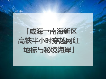 威海→南海新区 高铁半小时穿越网红地标与秘境海岸