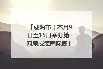 威海市于本月9日至15日举办第四届威海国际周