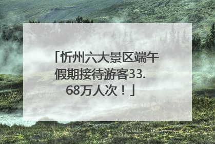 忻州六大景区端午假期接待游客33.68万人次！