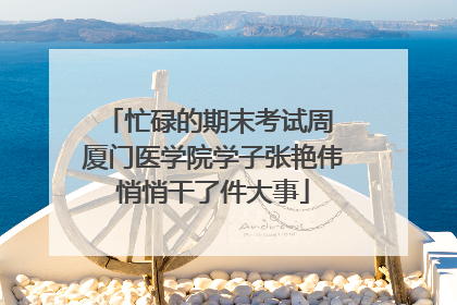 忙碌的期末考试周 厦门医学院学子张艳伟悄悄干了件大事