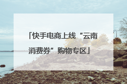 快手电商上线“云南消费券”购物专区