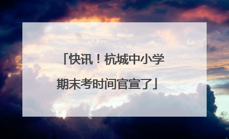 快讯！杭城中小学期末考时间官宣了