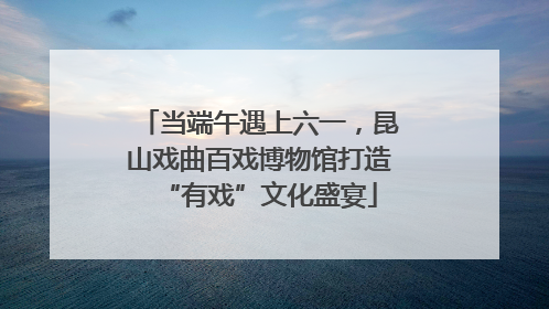 当端午遇上六一，昆山戏曲百戏博物馆打造“有戏”文化盛宴