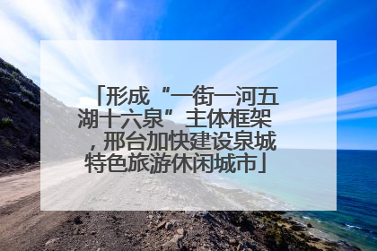 形成“一街一河五湖十六泉”主体框架，邢台加快建设泉城特色旅游休闲城市