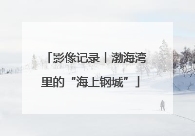 影像记录丨渤海湾里的“海上钢城”