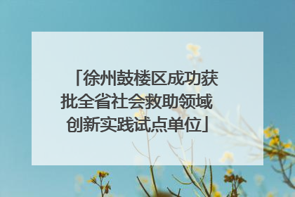 徐州鼓楼区成功获批全省社会救助领域创新实践试点单位