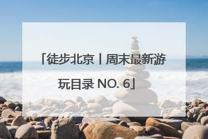 徒步北京丨周末最新游玩目录 NO. 6