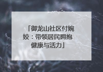 御龙山社区付婉姣：带领居民拥抱健康与活力