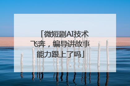 微短剧AI技术飞奔，编导讲故事能力跟上了吗