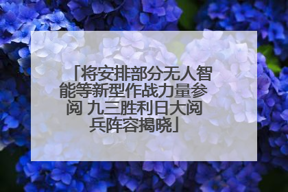 将安排部分无人智能等新型作战力量参阅 九三胜利日大阅兵阵容揭晓