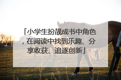 小学生扮靓成书中角色，在阅读中找到乐趣、分享收获、追逐创新