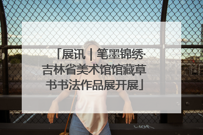 展讯｜笔墨锦绣·吉林省美术馆馆藏草书书法作品展开展