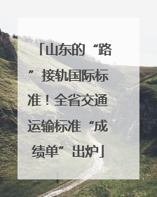 山东的“路”接轨国际标准！全省交通运输标准“成绩单”出炉
