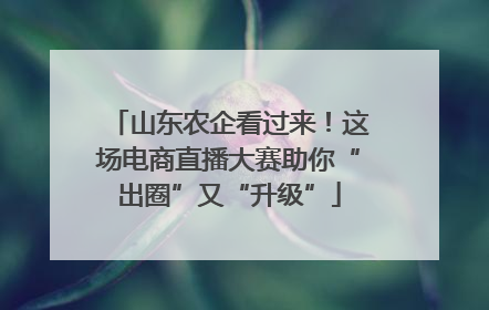 山东农企看过来！这场电商直播大赛助你“出圈”又“升级”