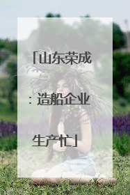 山东荣成：造船企业生产忙