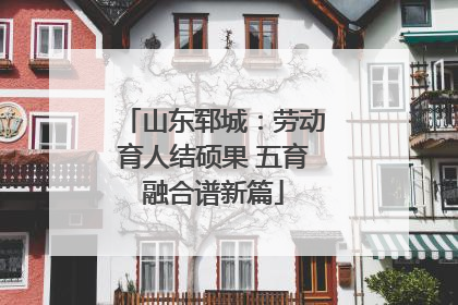 山东郓城：劳动育人结硕果 五育融合谱新篇