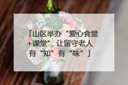 山区举办“爱心食堂+课堂” 让留守老人有“知”有“味”