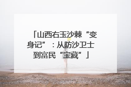 山西右玉沙棘“变身记”：从防沙卫士到富民“宝藏”