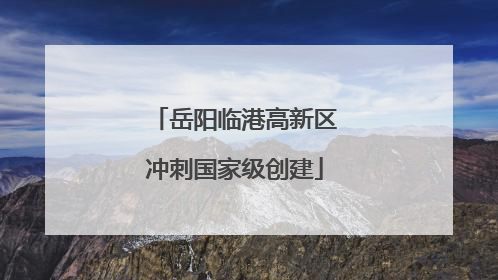 岳阳临港高新区冲刺国家级创建