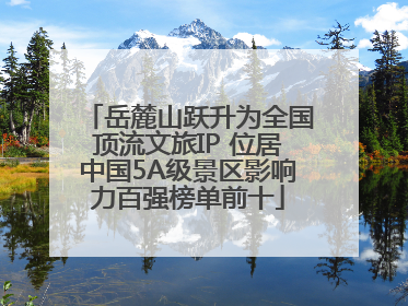 岳麓山跃升为全国顶流文旅IP 位居中国5A级景区影响力百强榜单前十