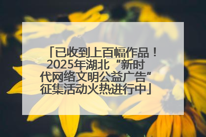 已收到上百幅作品！2025年湖北“新时代网络文明公益广告”征集活动火热进行中