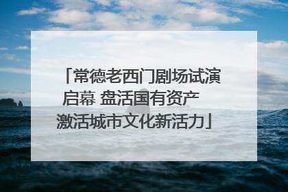 常德老西门剧场试演启幕 盘活国有资产 激活城市文化新活力
