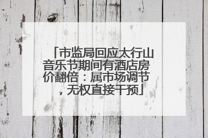 市监局回应太行山音乐节期间有酒店房价翻倍：属市场调节，无权直接干预