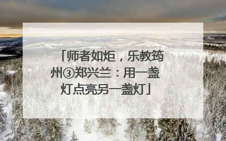 师者如炬，乐教筠州③郑兴兰：用一盏灯点亮另一盏灯