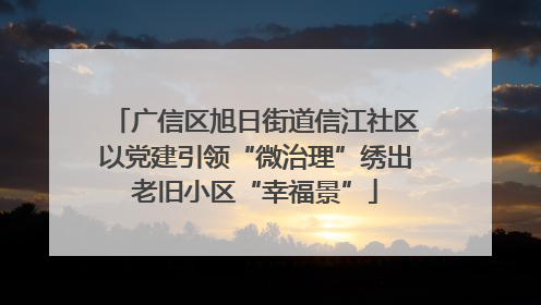广信区旭日街道信江社区以党建引领“微治理”绣出老旧小区“幸福景”