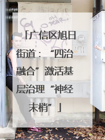 广信区旭日街道：“四治融合”激活基层治理“神经末梢”