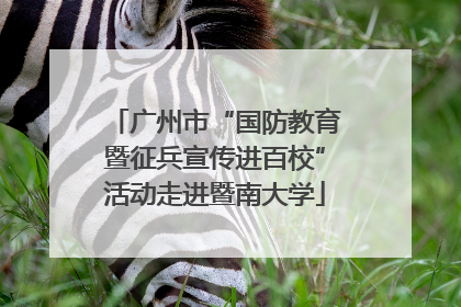 广州市“国防教育暨征兵宣传进百校”活动走进暨南大学