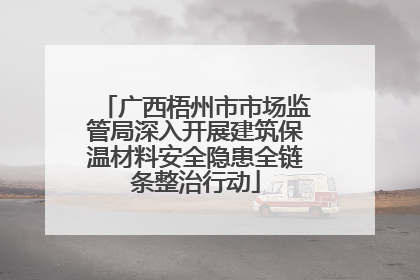 广西梧州市市场监管局深入开展建筑保温材料安全隐患全链条整治行动