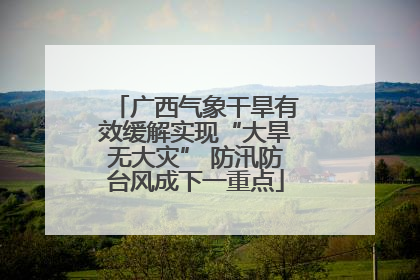 广西气象干旱有效缓解实现“大旱无大灾” 防汛防台风成下一重点