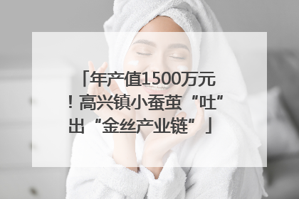 年产值1500万元！高兴镇小蚕茧“吐”出“金丝产业链”