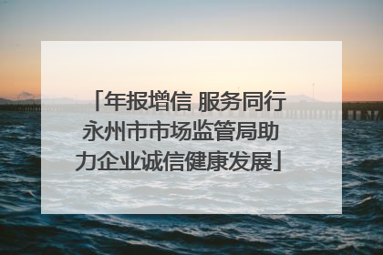年报增信 服务同行 永州市市场监管局助力企业诚信健康发展